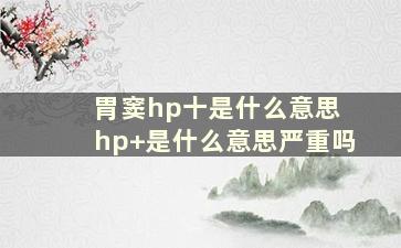 胃窦hp十是什么意思 hp+是什么意思严重吗